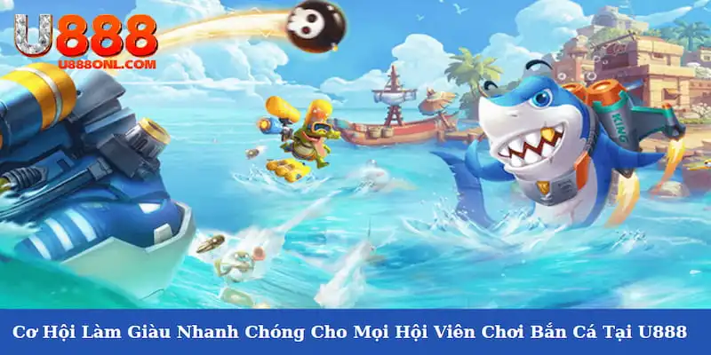 Cơ Hội Làm Giàu Nhanh Chóng Cho Mọi Hội Viên Chơi Bắn Cá Tại U888