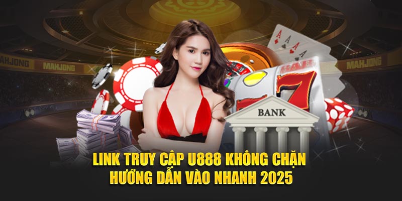 Link Truy Cập U888 Không Chặn - Hướng Dẫn Vào Nhanh 2025