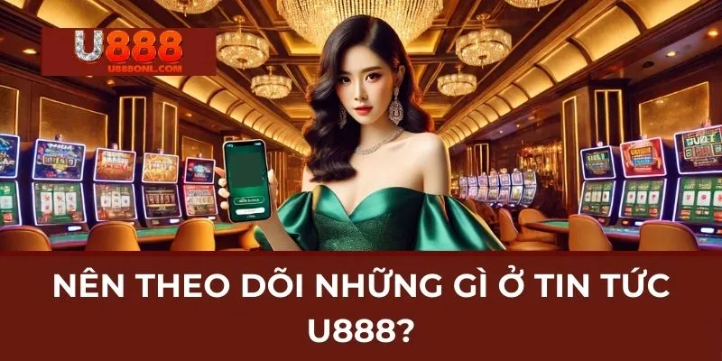 Nên Theo Dõi Những Gì Ở Tin Tức U888?