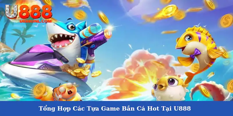 Tổng Hợp Các Tựa Game Bắn Cá Hot Tại U888